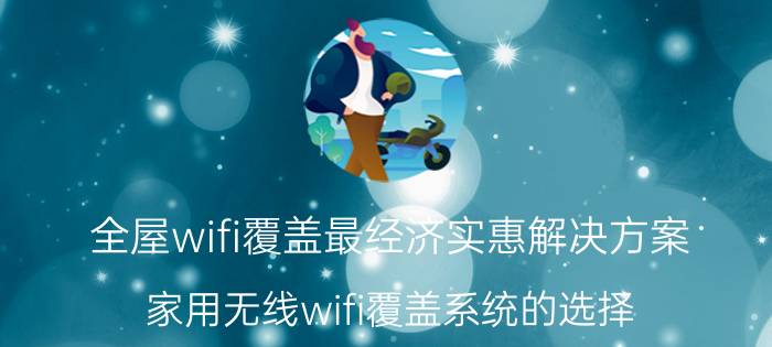 全屋wifi覆盖最经济实惠解决方案 家用无线wifi覆盖系统的选择？